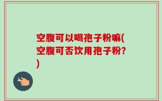 空腹可以喝孢子粉嘛(空腹可否饮用孢子粉？)