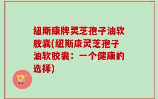纽斯康牌灵芝孢子油软胶囊(纽斯康灵芝孢子油软胶囊：一个健康的选择)