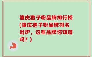 肇庆孢子粉品牌排行榜(肇庆孢子粉品牌排名出炉，这些品牌你知道吗？)