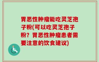 胃恶性肿瘤能吃灵芝孢子粉(可以吃灵芝孢子粉？胃恶性肿瘤患者需要注意的饮食建议)