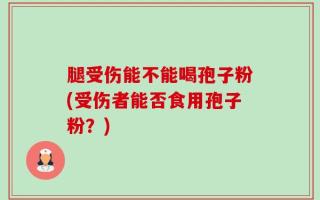 腿受伤能不能喝孢子粉(受伤者能否食用孢子粉？)