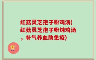 红菇灵芝孢子粉鸡汤(红菇灵芝孢子粉炖鸡汤，补气养血助免疫)