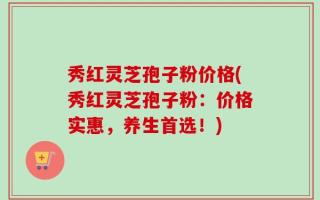 秀红灵芝孢子粉价格(秀红灵芝孢子粉：价格实惠，养生首选！)