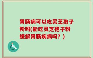 胃肠病可以吃灵芝孢子粉吗(能吃灵芝孢子粉缓解胃肠疾病吗？)