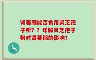 肾萎缩能否食用灵芝孢子粉？？详解灵芝孢子粉对肾萎缩的影响？