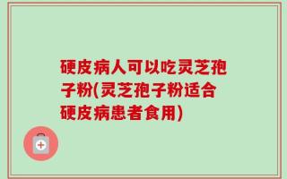 硬皮病人可以吃灵芝孢子粉(灵芝孢子粉适合硬皮病患者食用)