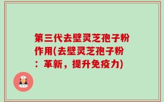 第三代去壁灵芝孢子粉作用(去壁灵芝孢子粉：革新，提升免疫力)