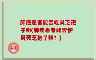 肺癌患者能否吃灵芝孢子粉(肺癌患者能否使用灵芝孢子粉？)