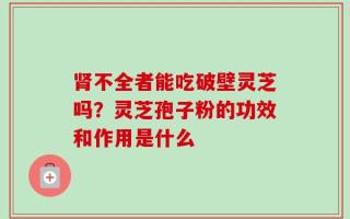 肾不全者能吃破壁灵芝吗？灵芝孢子粉的功效和作用是什么