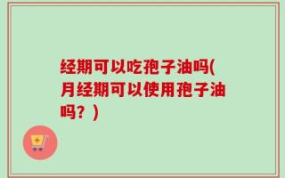 经期可以吃孢子油吗(月经期可以使用孢子油吗？)