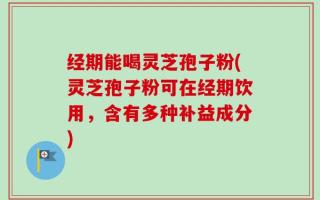 经期能喝灵芝孢子粉(灵芝孢子粉可在经期饮用，含有多种补益成分)