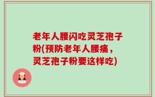 老年人腰闪吃灵芝孢子粉(预防老年人腰痛，灵芝孢子粉要这样吃)