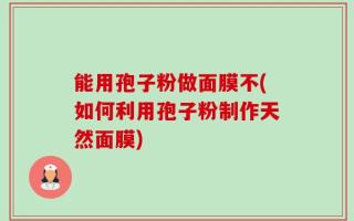 能用孢子粉做面膜不(如何利用孢子粉制作天然面膜)
