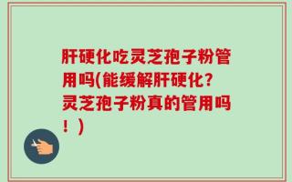 肝硬化吃灵芝孢子粉管用吗(能缓解肝硬化？灵芝孢子粉真的管用吗！)