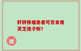 肝转移瘤患者可否食用灵芝孢子粉？