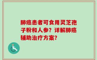 肺癌患者可食用灵芝孢子粉和人参？详解肺癌辅助治疗方案？
