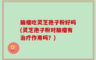 脑瘤吃灵芝孢子粉好吗(灵芝孢子粉对脑瘤有治疗作用吗？)