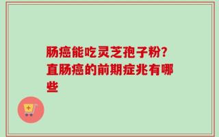 肠癌能吃灵芝孢子粉？直肠癌的前期症兆有哪些