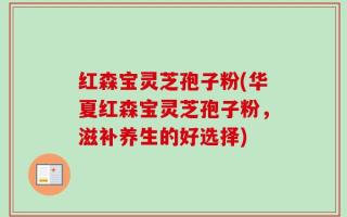 红森宝灵芝孢子粉(华夏红森宝灵芝孢子粉，滋补养生的好选择)