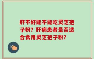 肝不好能不能吃灵芝孢子粉？肝病患者是否适合食用灵芝孢子粉？