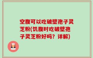 空腹可以吃破壁孢子灵芝粉(饥腹时吃破壁孢子灵芝粉好吗？详解)