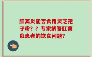 肛窦炎能否食用灵芝孢子粉？？专家解答肛窦炎患者的饮食问题？
