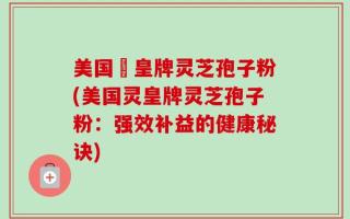 美国靈皇牌灵芝孢子粉(美国灵皇牌灵芝孢子粉：强效补益的健康秘诀)