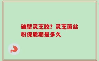 破壁灵芝胶？灵芝菌丝粉保质期是多久