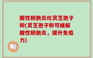 腺性膀胱炎吃灵芝孢子粉(灵芝孢子粉可缓解腺性膀胱炎，提升免疫力)
