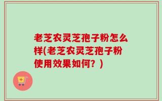老芝农灵芝孢子粉怎么样(老芝农灵芝孢子粉使用效果如何？)