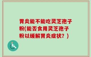 胃炎能不能吃灵芝孢子粉(能否食用灵芝孢子粉以缓解胃炎症状？)