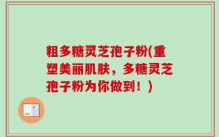 粗多糖灵芝孢子粉(重塑美丽肌肤，多糖灵芝孢子粉为你做到！)