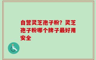 自营灵芝孢子粉？灵芝孢子粉哪个牌子最好用安全