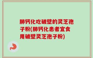 肺钙化吃破壁的灵芝孢子粉(肺钙化患者宜食用破壁灵芝孢子粉)