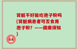 肾脏不好能吃孢子粉吗(肾脏病患者可否食用孢子粉？——健康须知)