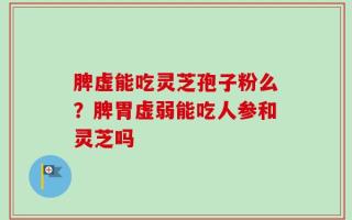 脾虚能吃灵芝孢子粉么？脾胃虚弱能吃人参和灵芝吗