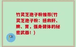 竹灵芝孢子粉推荐(竹灵芝孢子粉：拯救肝、脾、胃，强身健体的秘密武器！)