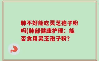 肺不好能吃灵芝孢子粉吗(肺部健康护理：能否食用灵芝孢子粉？