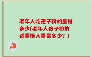 老年人吃孢子粉的量是多少(老年人孢子粉的适量摄入量是多少？)