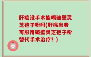 肝癌没手术能喝破壁灵芝孢子粉吗(肝癌患者可服用破壁灵芝孢子粉替代手术治疗？)