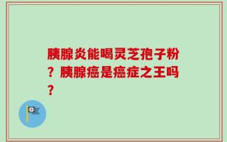 胰腺炎能喝灵芝孢子粉？胰腺癌是癌症之王吗？