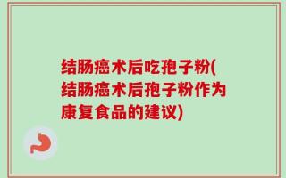 结肠癌术后吃孢子粉(结肠癌术后孢子粉作为康复食品的建议)