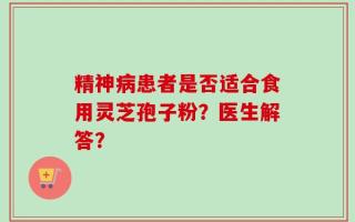 精神病患者是否适合食用灵芝孢子粉？医生解答？