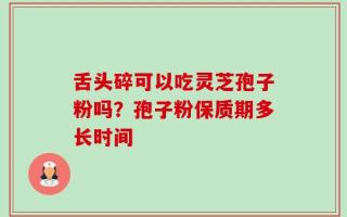 舌头碎可以吃灵芝孢子粉吗？孢子粉保质期多长时间