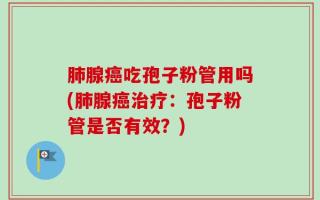 肺腺癌吃孢子粉管用吗(肺腺癌治疗：孢子粉管是否有效？)
