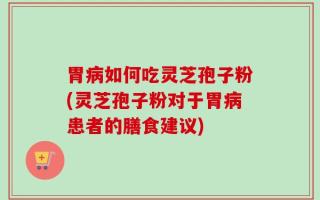 胃病如何吃灵芝孢子粉(灵芝孢子粉对于胃病患者的膳食建议)