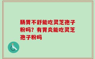 肠胃不舒能吃灵芝孢子粉吗？有胃炎能吃灵芝孢子粉吗