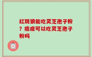 红斑狼能吃灵芝孢子粉？癌症可以吃灵芝孢子粉吗
