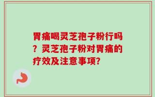 胃痛喝灵芝孢子粉行吗？灵芝孢子粉对胃痛的疗效及注意事项？