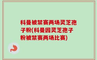 科曼被禁赛两场灵芝孢子粉(科曼因灵芝孢子粉被禁赛两场比赛)